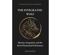 The Integrated Wolf: Identity, Integration, and the End of Emotional Performance (The Wolfpack Way Foundation)