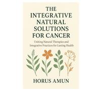 The Integrative Natural Solutions for Cancer: Uniting Natural Therapies and Integrative Practices for Lasting Health