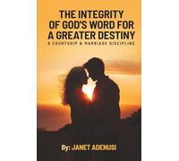 The Integrity of God’s Word for a Greater Destiny: A Courtship & Marriage Discipline Manual for Successful Daily Living