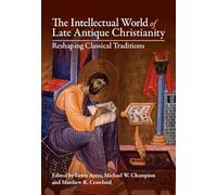 The Intellectual World of Late Antique Christianity: Reshaping Classical Traditions