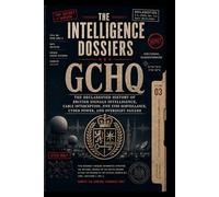 THE INTELLIGENCE DOSSIERS: GCHQ: THE CABLE EMPIRE The Declassified History of British Signals Intelligence, Cable Interception, Five Eyes Surveillance, Cyber Power, and Oversight Failure