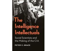 The Intelligence Intellectuals: Social Scientists and the Making of the CIA (Georgetown Studies in Intelligence History)