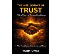 The Intelligence of Trust: A New Theory of Temporal Intelligence: Why Trust Is the Architecture of Time (The Intelligence of Time)