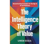 THE INTELLIGENCE THEORY OF VALUE: Reconstructing Economics for the Age of AI and Platforms (Paradgm Shifts in Economics)
