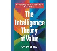 THE INTELLIGENCE THEORY OF VALUE: Reconstructing Economics for the Age of AI and Platforms (Paradgm Shifts in Economics)