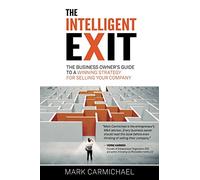 The Intelligent Exit: The Business Owner's Guide To A Winning Strategy For Selling Your Business