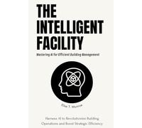The Intelligent Facility: Mastering AI for Efficient Building Management: Harness AI to Revolutionize Building Operations and Boost Strategic Efficiency