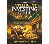 The Intelligent Investing Guide: Timeless Value Investing Strategies for Building Wealth, Mastering the Stock Market, and Achieving Long-Term Financial Freedom