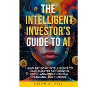 The Intelligent Investor’s Guide to AI: Using Artificial Intelligence to Make Smarter Decisions in Stock Analysis, Financial Planning, and Trading
