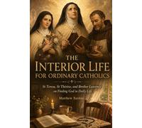 The Interior Life For Ordinary Catholics: St Teresa, St Thérèse, and Brother Lawrence on Finding God in Daily Life