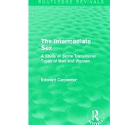 The Intermediate Sex: A Study of Some Transitional Types of Men and Women (Routledge Revivals: The Collected Works of Edward Carpenter)
