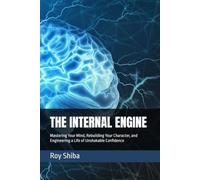 THE INTERNAL ENGINE: Mastering Your Mind, Rebuilding Your Character, and Engineering a Life of Unshakable Confidence (The World Wisdom Archive)