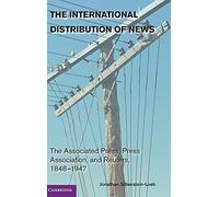 The International Distribution of News: The Associated Press, Press Association, and Reuters, 1848-1947 (Cambridge Studies in the Emergence of Global Enterprise)