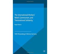 The International Workers Relief, Communism, and Transnational Solidarity: Willi Munzenberg in Weimar Germany (Palgrave Studies in the History of Social Movements)