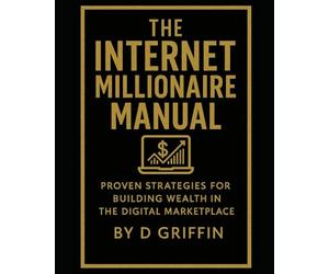 The Internet Millionaire Manual: Proven Strategies for Building Wealth in the Digital marketplace