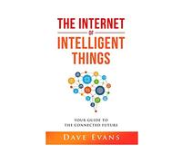 The Internet of Intelligent Things: Your Guide to The Connected Future