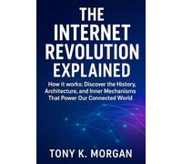 The Internet Revolution Explained: How it works: Discover the History, Architecture, and Inner Mechanisms That Power Our Connected World (Technology and Science History books)