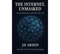 THE INTERNET, UNMASKED: Understanding the web behind the web: 1 (The Code of Everything)