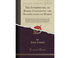 The Interpreter, or Booke, Containing the Signification of Words: Wherein Is Set Forth the True Meaning of All, or the Most Part of Such Words and ... Victorious and Renowned Kingdom, Requiring