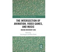 The Intersection of Animation, Video Games, and Music: Making Movement Sing (Routledge Research in Music)