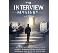The Interview Mastery: A Step-by-Step Interview Preparation Guide to Answer Confidently, Impress Recruiters, Overcome Nervousness, Negotiate Better ... Job Faster: 3 (Future-Proof Career Series)
