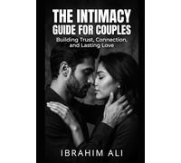 The Intimacy Guide for Couples: Understanding Connection, Communication, and Physical Intimacy in Relationships