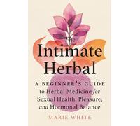 The Intimate Herbal: A Beginner's Guide to Herbal Medicine for Sexual Health, Pleasure, and Hormonal Balance