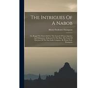 The Intrigues Of A Nabob: Or, Bengal The Fittest Soil For The Growth Of Lust, Injustice And Dishonesty. Dedicated To The Hon. The Court Of Directors Of The East India Company. By Henry Fred. Thompson