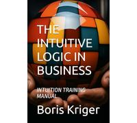THE INTUITIVE LOGIC IN BUSINESS: INTUITION TRAINING MANUAL (Business and Professional Development)
