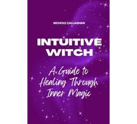 The Intuitive Witch - A Guide to Healing Through Inner Magic: Walk beside Elara and awaken the witch who has always lived within you.