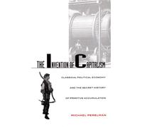 The Invention of Capitalism : Classical Political Economy and the Secret History of Primitive Accumulation