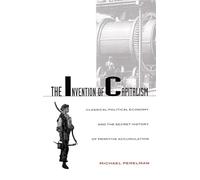 The Invention of Capitalism: Classical Political Economy and the Secret History of Primitive Accumulation