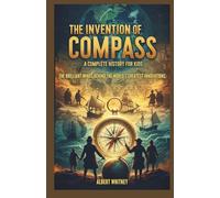 The Invention of Compass : A Complete History for Kids: The Brilliant Minds Behind the World’s Greatest Innovations (Famous Inventors and Their Inventions for Kids)
