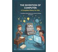The Invention of Computer : A Complete History for Kids: The Brilliant Minds Behind the World’s Greatest Innovations (Famous Inventors and Their Inventions for Kids)