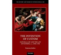 The Invention of Custom: Natural Law and the Law of Nations, ca. 1550-1750 (The History and Theory of International Law)