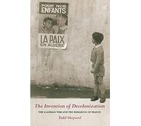 The Invention of Decolonization: The Algerian War and the Remaking of France