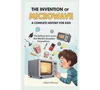 The Invention of Microwave : A Complete History for Kids: The Brilliant Minds Behind the World’s Greatest Innovations (Famous Inventors and Their Inventions for Kids)