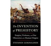 The Invention of Prehistory : Empire, Violence, and Our Obsession with Human Origins
