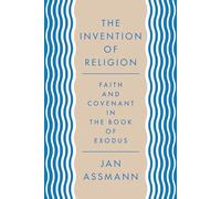 The Invention of Religion - Faith and Covenant in the Book of Exodus