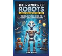 The Invention of Robots : A Complete History for Kids: The Brilliant Minds Behind the World’s Greatest Innovations (Famous Inventors and Their Inventions for Kids)