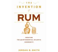 The Invention of Rum : Creating the Quintessential Atlantic Commodity