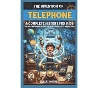 The Invention of Telephone : A Complete History for Kids: The Brilliant Minds Behind the World’s Greatest Innovations (Famous Inventors and Their Inventions for Kids)
