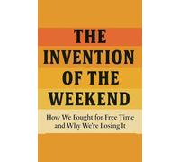 The Invention of the Weekend How We Fought for Free Time and Why We're Losing It