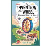 The Invention of the Wheel : A Complete History for Kids: The Brilliant Minds Behind World-Changing Discoveries (The World of Inventions)