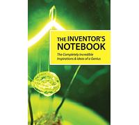 The Inventor's Notebook: The Completely Incredible Ideas & Inspirations of a Genius