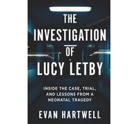 The Investigation of Lucy Letby: Inside the Case, Trial, and Lessons from a Neonatal Tragedy