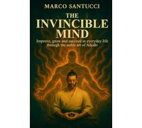THE INVINCIBLE MIND: Improve, grow, and succeed in everyday life through the noble art of Aikido