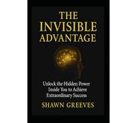 The Invisible Advantage: Unlocking the Hidden Power Inside You to Achieve Extraordinary Success: A Proven Formula for Mastering Your Mindset, ... Subconscious, and Creating the Life You Want