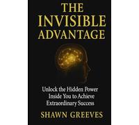 The Invisible Advantage: Unlocking the Hidden Power Inside You to Achieve Extraordinary Success: A Proven Formula for Mastering Your Mindset, ... Subconscious, and Creating the Life You Want