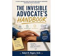 The Invisible Advocate's Handbook: A Plain-Language Guide for Foster and Kinship Caregivers Navigating Special Education